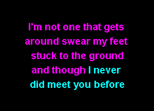I'm not one that gets
around swear my feet

stuck to the ground
and though I never
did meet you before
