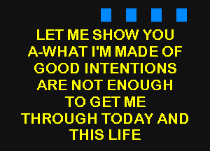 LET ME SHOW YOU
A-WHAT I'M MADE OF
GOOD INTENTIONS
ARENOTENOUGH
TOGETME

THROUGH TODAY AND
THIS LIFE