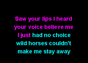 Saw your lips I heard
your voice believe me

ljust had no choice
wild horses couldn't
make me stay away