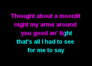 Thought about a moonlit
night my arms around

you good an' tight
that's all I had to see
for me to say