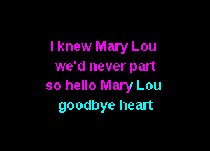 I knew Mary Lou
we'd never part

so hello Mary Lou
goodbye heart