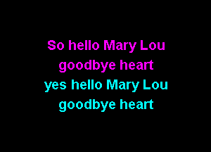 So hello Mary Lou
goodbye heart

yes hello Mary Lou
goodbye heart