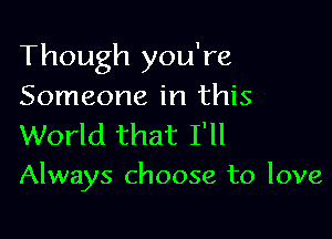 Though you're
Someone in this

World that I'll
Always choose to love