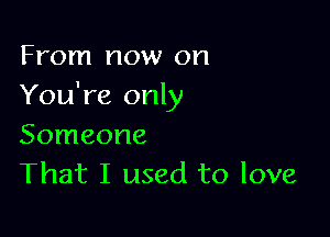 From now on
You're only

Someone
That I used to love