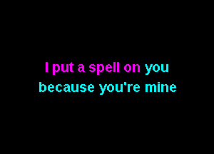 I put a spell on you

because you're mine