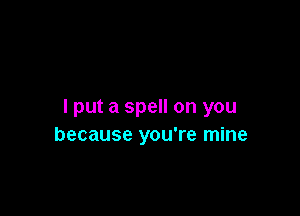 I put a spell on you

because you're mine