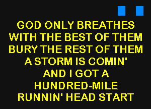 GOD ONLY BREATHES
WITH THE BEST OF THEM
BURY THE REST OF THEM

A STORM IS COMIN'
AND I GOT A

HUNDRED-MILE
RUNNIN' HEAD START
