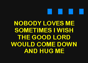 NOBODY LOVES ME
SOMETIMES I WISH
THEGOOD LORD

WOULD COME DOWN
AND HUG ME