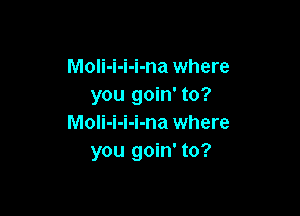 MoIi-i-i-i-na where
you goin' to?

MoIi-i-i-i-na where
you goin' to?