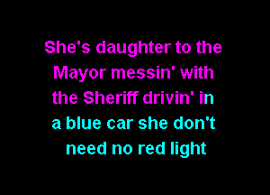 She's daughter to the
Mayor messin' with

the Sheriff drivin' in
a blue car she don't
need no red light