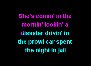 She's comin' in the
mornin' lookin' a

disaster drivin' in
the prowl car spent
the night in jail