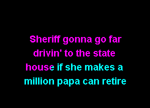 Sheriff gonna go far
drivin' to the state

house if she makes a
million papa can retire