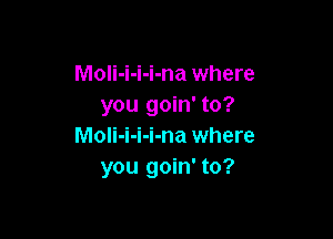 MoIi-i-i-i-na where
you goin' to?

MoIi-i-i-i-na where
you goin' to?