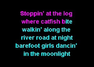 Stoppin' at the log
where catfish bite
walkin' along the

river road at night
barefoot girls dancin'
in the moonlight