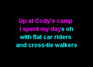 Up at Cody's camp
I spent my days oh

with flat car riders
and cross-tie walkers