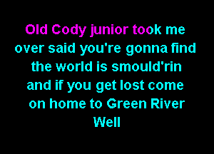 Old Cody junior took me
over said you're gonna fmd
the world is smould'rin
and if you get lost come
on home to Green River
Well