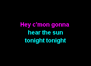 Hey c'mon gonna
hear the sun

tonight tonight