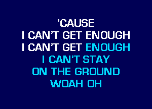 'CAUSE
I CAN'T GET ENOUGH
I CAN'T GET ENOUGH
I CAN'T STAY
ON THE GROUND
WOAH OH