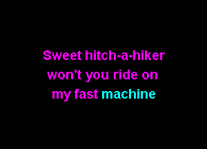 Sweet hitch-a-hiker

won't you ride on
my fast machine