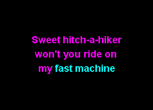 Sweet hitch-a-hiker
won't you ride on

my fast machine