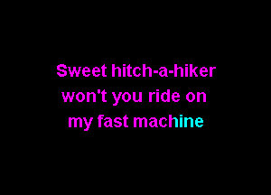 Sweet hitch-a-hiker
won't you ride on

my fast machine