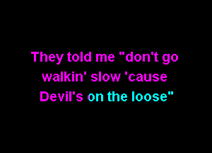 They told me don't go

walkin' slow 'cause
Devil's on the loose