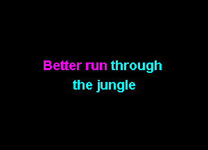 Better run through

the jungle