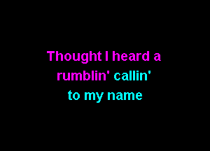 Thought I heard a

rumblin' callin'
to my name