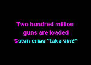 Two hundred million

guns are loaded
Satan cries take aim!