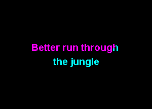 Better run through

the jungle