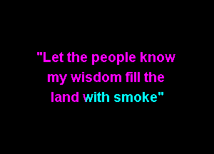 Let the people know

my wisdom fill the
land with smoke