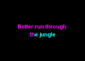 Better run through

the jungle