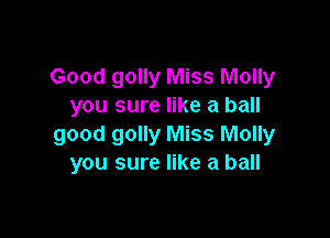 Good golly Miss Molly
you sure like a ball

good golly Miss Molly
you sure like a ball