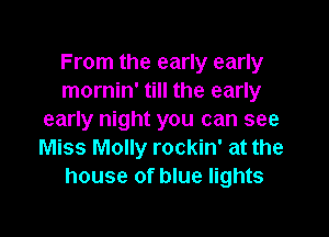 From the early early
mornin' till the early

early night you can see
Miss Molly rockin' at the
house of blue lights