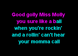 Good golly Miss Molly
you sure like a ball

when you're rockin'
and a rollin' can't hear
your momma call