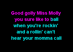 Good golly Miss Molly
you sure like to ball
when you're rockin'

and a rollin' can't
hear your momma call