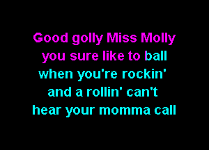 Good golly Miss Molly
you sure like to ball
when you're rockin'

and a rollin' can't
hear your momma call