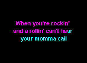 When you're rockin'
and a rollin' can't hear

your momma call
