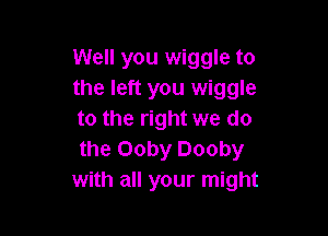 Well you wiggle to
the left you wiggle

to the right we do
the Ooby Dooby
with all your might