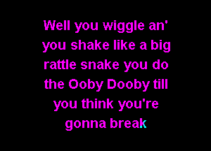 Well you wiggle an'
you shake like a big
rattle snake you do

the Ooby Dooby till
you think you're
gonna break