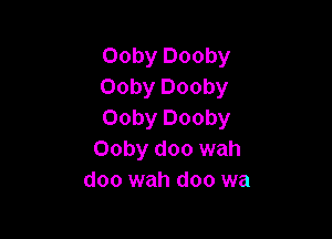 Ooby Dooby
Ooby Dooby
Ooby Dooby

Ooby doo wah
doo wah doo wa