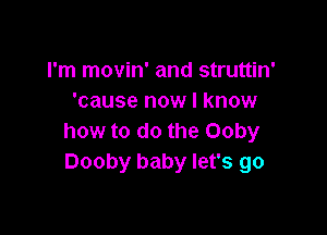 I'm movin' and struttin'
'cause now I know

how to do the Ooby
Dooby baby let's go