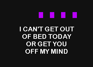 I CAN'T GET OUT

OF BED TODAY
OR GET YOU
OFF MY MIND