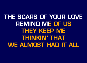 THE SEARS OF YOUR LOVE
REMIND ME OF US
THEY KEEP ME
THINKIN' THAT
WE ALMOST HAD IT ALL