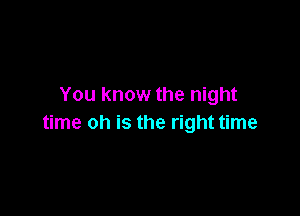 You know the night

time oh is the right time