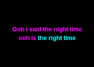 Ooh I said the night time

ooh is the right time