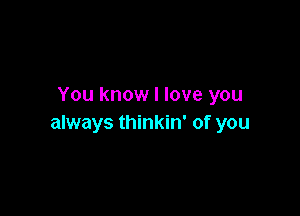 You know I love you

always thinkin' of you