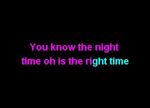 You know the night

time oh is the right time