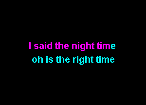 I said the night time

oh is the right time