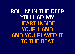 RULLIN' IN THE DEEP
YOU HAD MY
HEART INSIDE
YOUR HAND

AND YOU PLAYED IT
TO THE BEAT